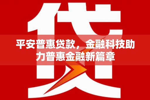 涿鹿平安普惠贷款，金融科技助力普惠金融新篇章