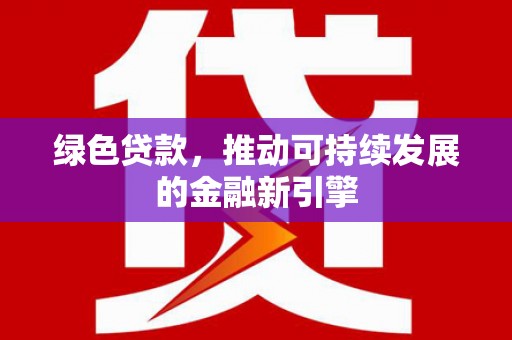 涿鹿绿色贷款，推动可持续发展的金融新引擎
