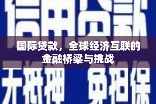 涿鹿国际贷款，全球经济互联的金融桥梁与挑战