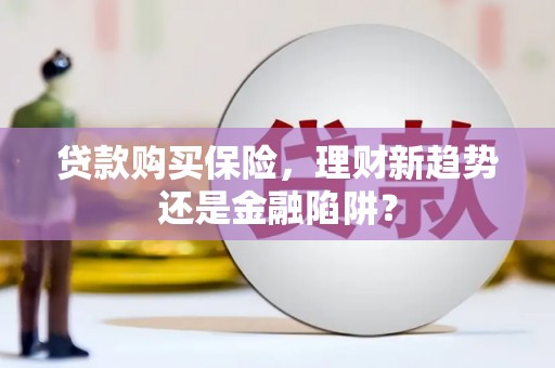 涿鹿贷款购买保险，理财新趋势还是金融陷阱？