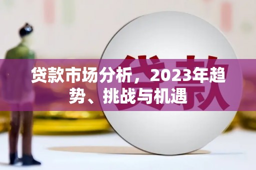 涿鹿贷款市场分析，2023年趋势、挑战与机遇