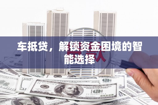 涿鹿车抵贷，解锁资金困境的智能选择