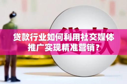 涿鹿贷款行业如何利用社交媒体推广实现精准营销？