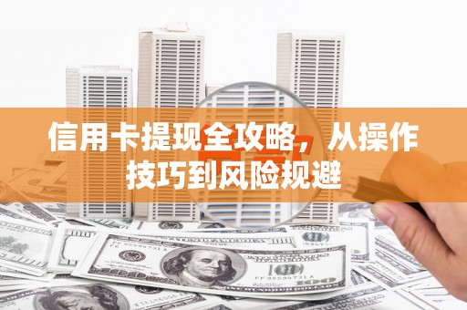 涿鹿信用卡提现全攻略，从操作技巧到风险规避