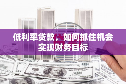 涿鹿低利率贷款，如何抓住机会实现财务目标