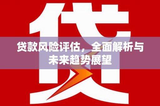 涿鹿贷款风险评估，全面解析与未来趋势展望