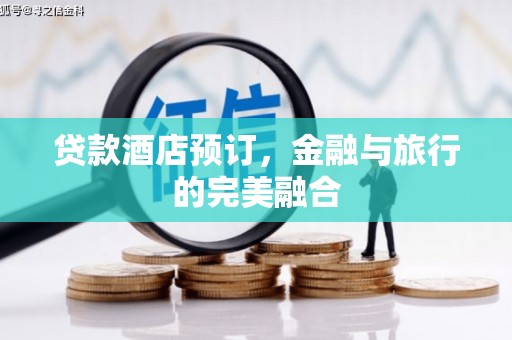 涿鹿贷款酒店预订，金融与旅行的完美融合