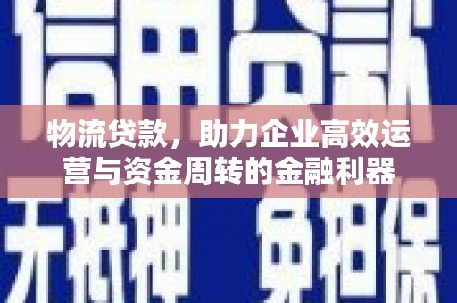 涿鹿物流贷款，助力企业高效运营与资金周转的金融利器
