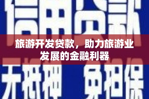 涿鹿旅游开发贷款，助力旅游业发展的金融利器
