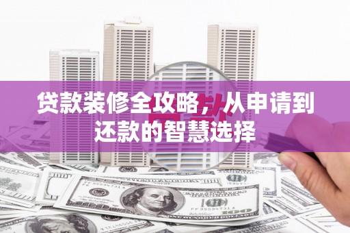 涿鹿贷款装修全攻略，从申请到还款的智慧选择
