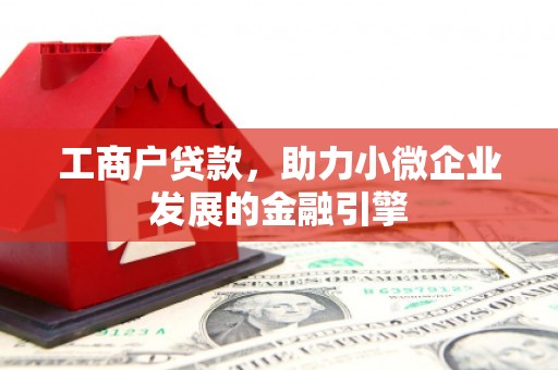 涿鹿工商户贷款，助力小微企业发展的金融引擎
