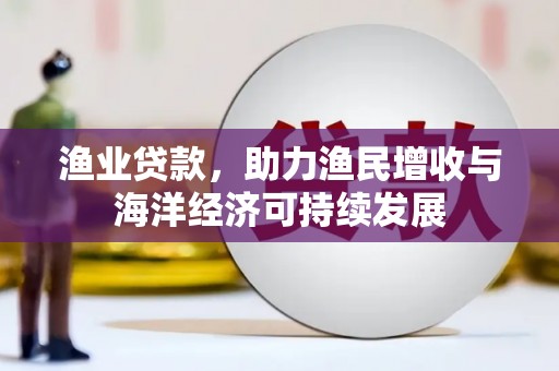 涿鹿渔业贷款，助力渔民增收与海洋经济可持续发展