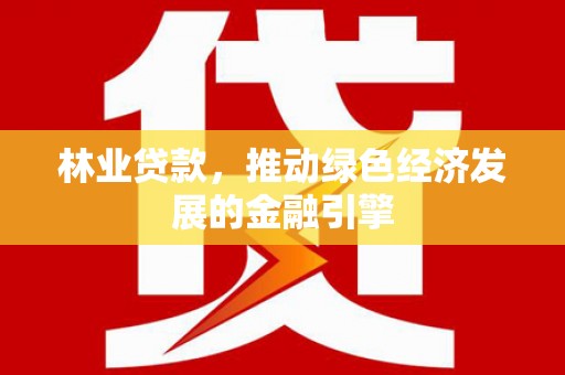 涿鹿林业贷款，推动绿色经济发展的金融引擎