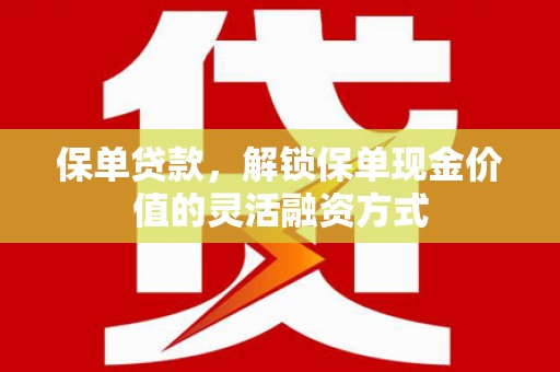 涿鹿保单贷款，解锁保单现金价值的灵活融资方式
