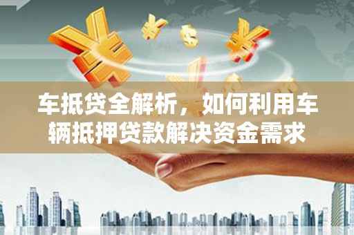 涿鹿车抵贷全解析，如何利用车辆抵押贷款解决资金需求