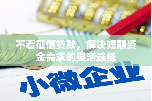涿鹿不看征信贷款，解决短期资金需求的灵活选择