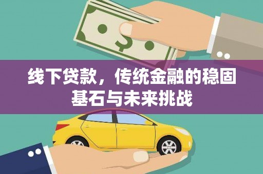 涿鹿线下贷款，传统金融的稳固基石与未来挑战