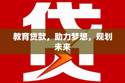 涿鹿教育贷款，助力梦想，规划未来