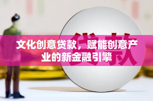 涿鹿文化创意贷款，赋能创意产业的新金融引擎