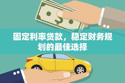 涿鹿固定利率贷款，稳定财务规划的最佳选择
