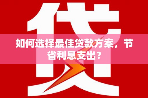 涿鹿如何选择最佳贷款方案，节省利息支出？