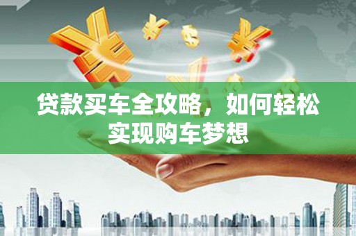 涿鹿贷款买车全攻略，如何轻松实现购车梦想