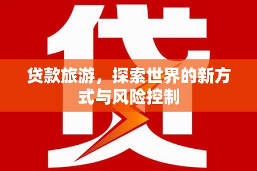涿鹿贷款旅游，探索世界的新方式与风险控制