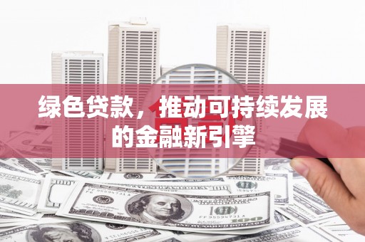 涿鹿绿色贷款，推动可持续发展的金融新引擎