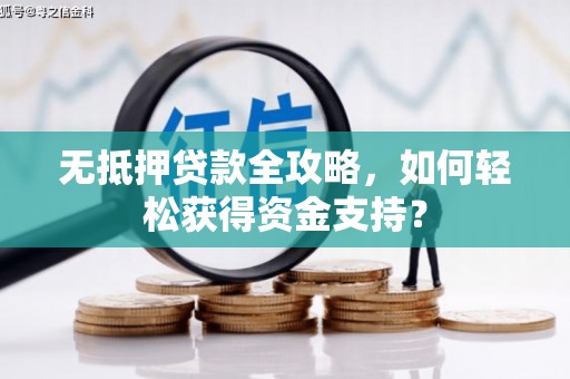 涿鹿无抵押贷款全攻略，如何轻松获得资金支持？