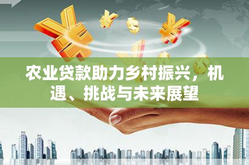 涿鹿农业贷款助力乡村振兴，机遇、挑战与未来展望