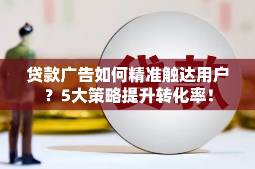 涿鹿贷款广告如何精准触达用户？5大策略提升转化率！