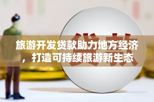 涿鹿旅游开发贷款助力地方经济，打造可持续旅游新生态