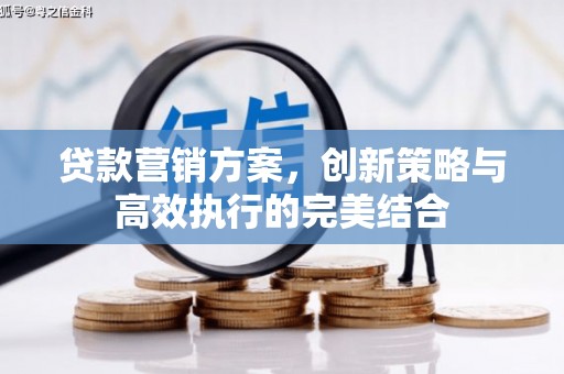 涿鹿贷款营销方案，创新策略与高效执行的完美结合