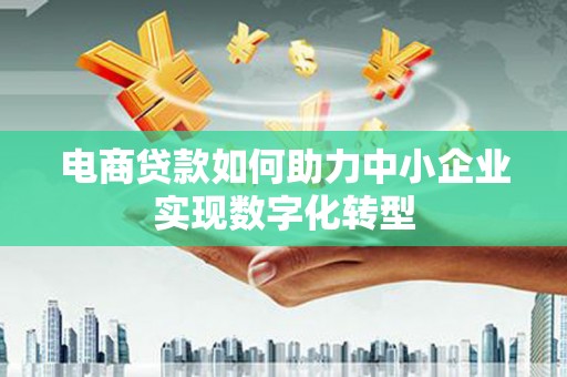 涿鹿电商贷款如何助力中小企业实现数字化转型