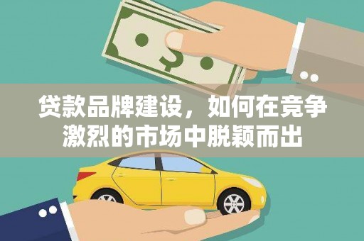 涿鹿贷款品牌建设，如何在竞争激烈的市场中脱颖而出