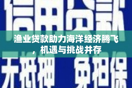 涿鹿渔业贷款助力海洋经济腾飞，机遇与挑战并存