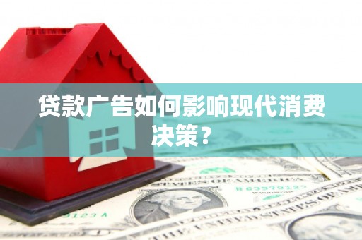 涿鹿贷款广告如何影响现代消费决策？