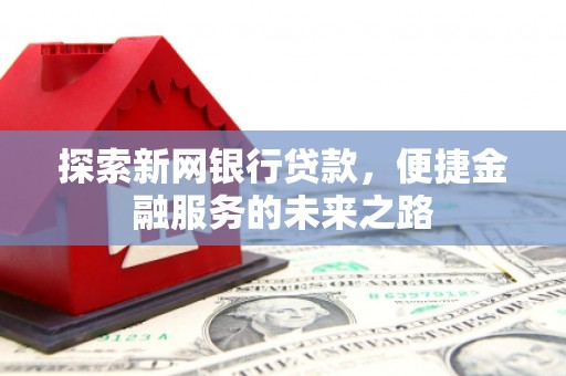 涿鹿探索新网银行贷款，便捷金融服务的未来之路