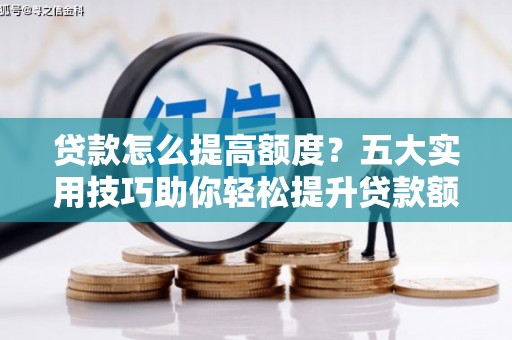 涿鹿贷款怎么提高额度？五大实用技巧助你轻松提升贷款额度