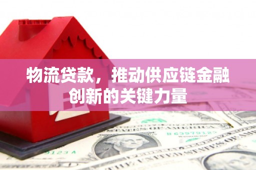 涿鹿物流贷款，推动供应链金融创新的关键力量