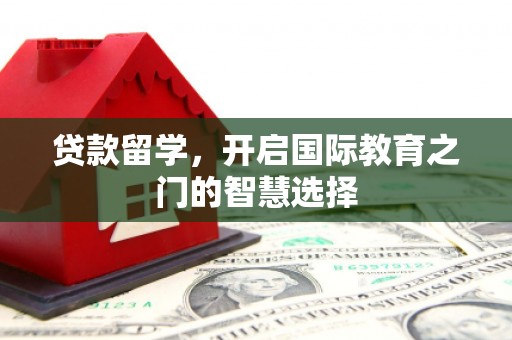 涿鹿贷款留学，开启国际教育之门的智慧选择