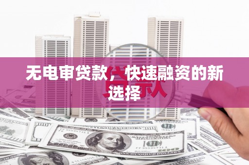涿鹿无电审贷款，快速融资的新选择