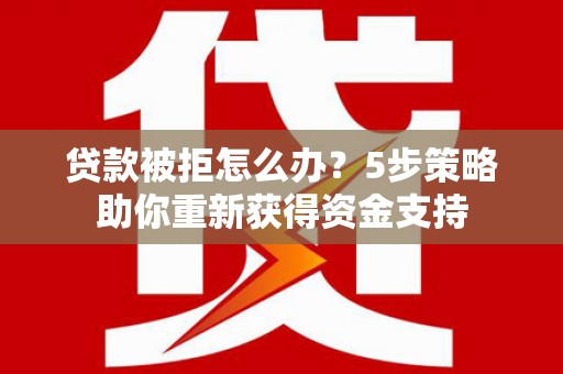 涿鹿贷款被拒怎么办？5步策略助你重新获得资金支持