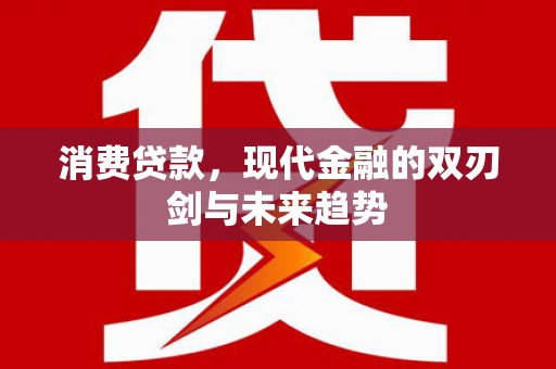 涿鹿消费贷款，现代金融的双刃剑与未来趋势