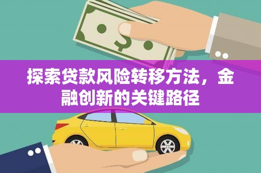 涿鹿探索贷款风险转移方法，金融创新的关键路径