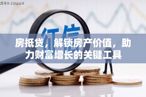 涿鹿房抵贷，解锁房产价值，助力财富增长的关键工具