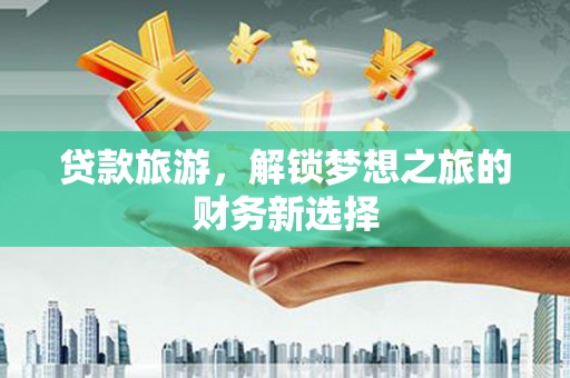 涿鹿贷款旅游，解锁梦想之旅的财务新选择
