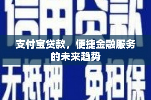 涿鹿支付宝贷款，便捷金融服务的未来趋势