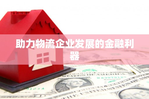 涿鹿助力物流企业发展的金融利器