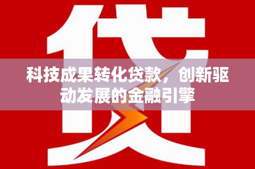 涿鹿科技成果转化贷款，创新驱动发展的金融引擎